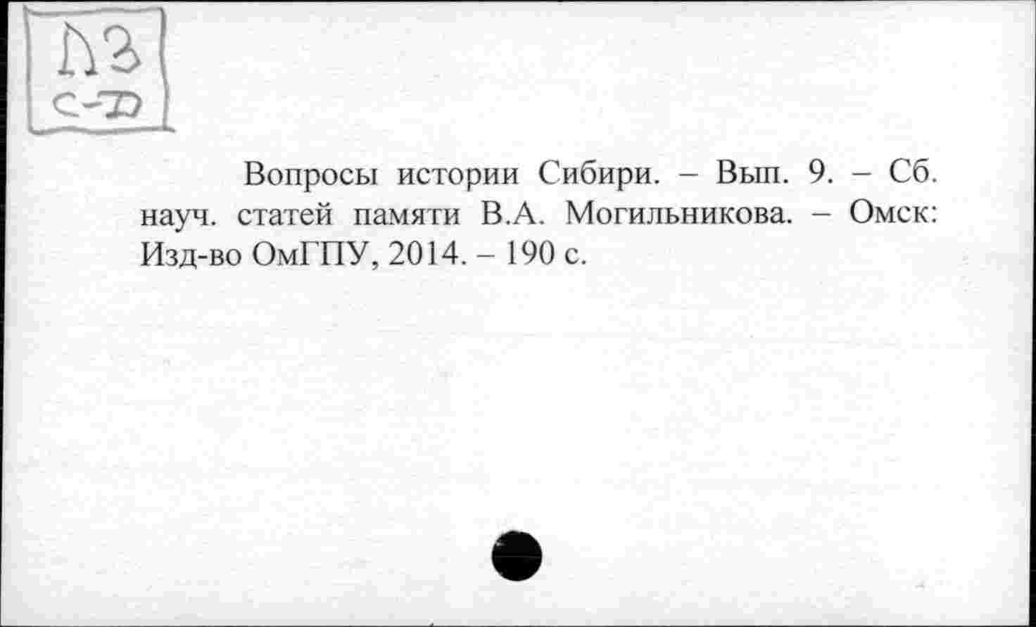 ﻿пг c-z?
Вопросы истории Сибири. - Вып. 9. - Сб. науч, статей памяти В.А. Могильникова. - Омск: Изд-во ОмГПУ, 2014.- 190 с.